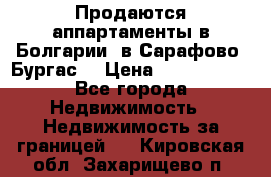 Продаются аппартаменты в Болгарии, в Сарафово (Бургас) › Цена ­ 2 450 000 - Все города Недвижимость » Недвижимость за границей   . Кировская обл.,Захарищево п.